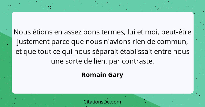 Nous étions en assez bons termes, lui et moi, peut-être justement parce que nous n'avions rien de commun, et que tout ce qui nous sépara... - Romain Gary