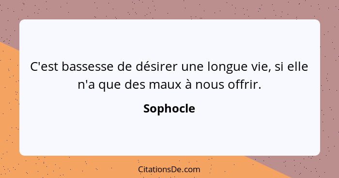 C'est bassesse de désirer une longue vie, si elle n'a que des maux à nous offrir.... - Sophocle