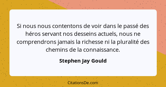 Si nous nous contentons de voir dans le passé des héros servant nos desseins actuels, nous ne comprendrons jamais la richesse ni l... - Stephen Jay Gould