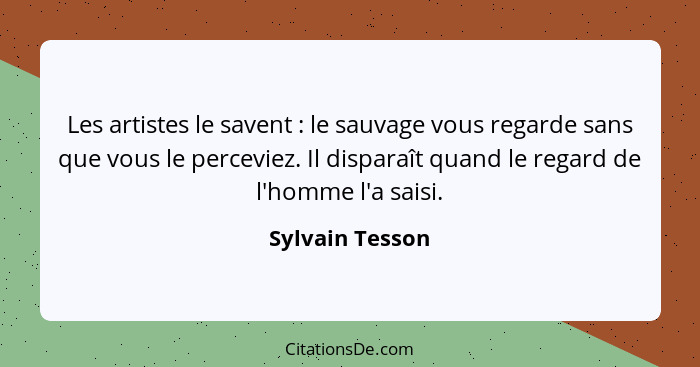 Les artistes le savent : le sauvage vous regarde sans que vous le perceviez. Il disparaît quand le regard de l'homme l'a saisi.... - Sylvain Tesson