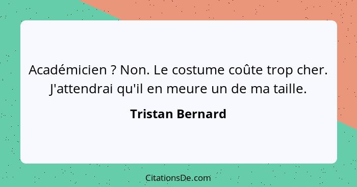 Académicien ? Non. Le costume coûte trop cher. J'attendrai qu'il en meure un de ma taille.... - Tristan Bernard