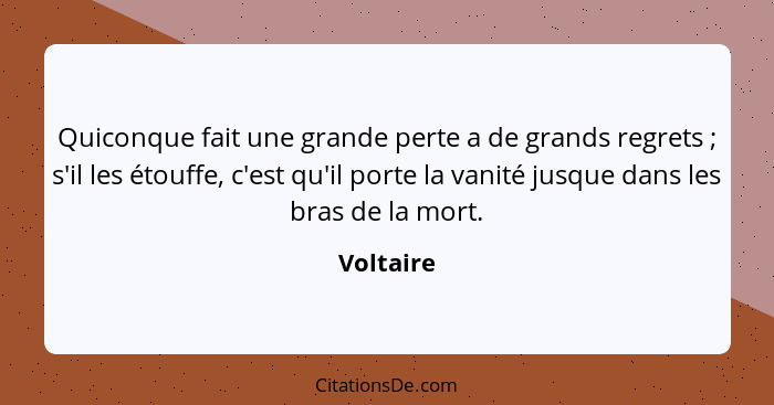 Quiconque fait une grande perte a de grands regrets ; s'il les étouffe, c'est qu'il porte la vanité jusque dans les bras de la mort.... - Voltaire