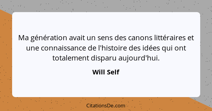 Ma génération avait un sens des canons littéraires et une connaissance de l'histoire des idées qui ont totalement disparu aujourd'hui.... - Will Self