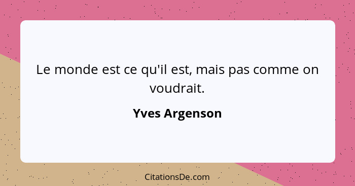 Le monde est ce qu'il est, mais pas comme on voudrait.... - Yves Argenson