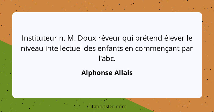 Instituteur n. M. Doux rêveur qui prétend élever le niveau intellectuel des enfants en commençant par l'abc.... - Alphonse Allais