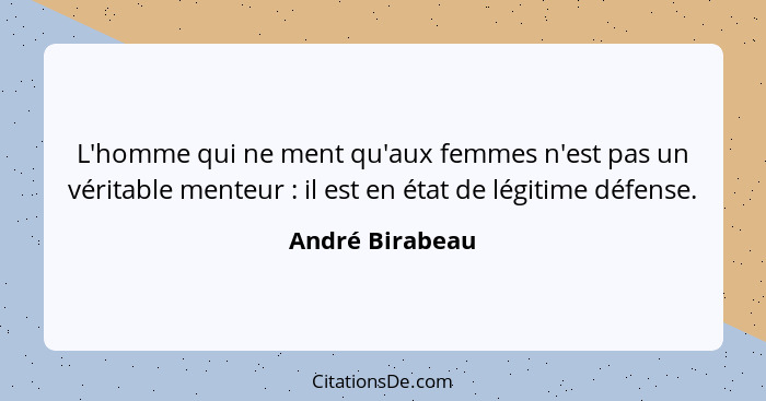 L'homme qui ne ment qu'aux femmes n'est pas un véritable menteur : il est en état de légitime défense.... - André Birabeau