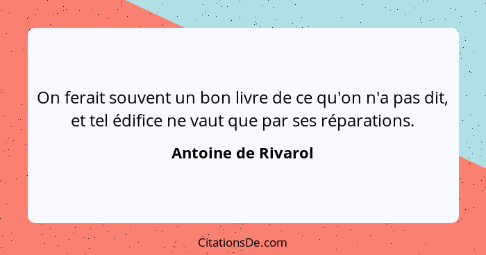 On ferait souvent un bon livre de ce qu'on n'a pas dit, et tel édifice ne vaut que par ses réparations.... - Antoine de Rivarol