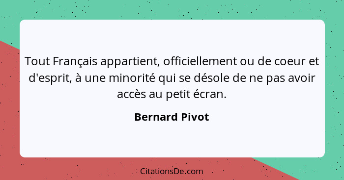 Tout Français appartient, officiellement ou de coeur et d'esprit, à une minorité qui se désole de ne pas avoir accès au petit écran.... - Bernard Pivot