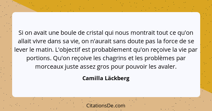 Si on avait une boule de cristal qui nous montrait tout ce qu'on allait vivre dans sa vie, on n'aurait sans doute pas la force de s... - Camilla Läckberg