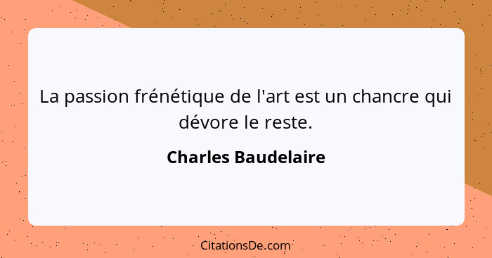 La passion frénétique de l'art est un chancre qui dévore le reste.... - Charles Baudelaire