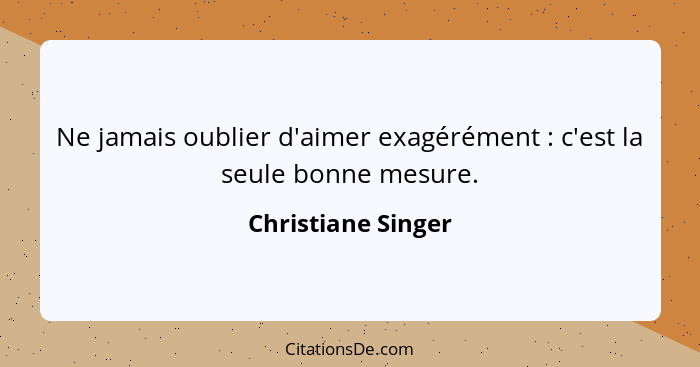 Ne jamais oublier d'aimer exagérément : c'est la seule bonne mesure.... - Christiane Singer