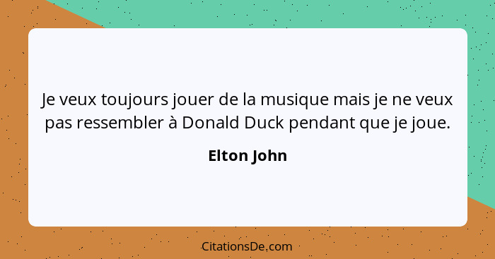 Je veux toujours jouer de la musique mais je ne veux pas ressembler à Donald Duck pendant que je joue.... - Elton John