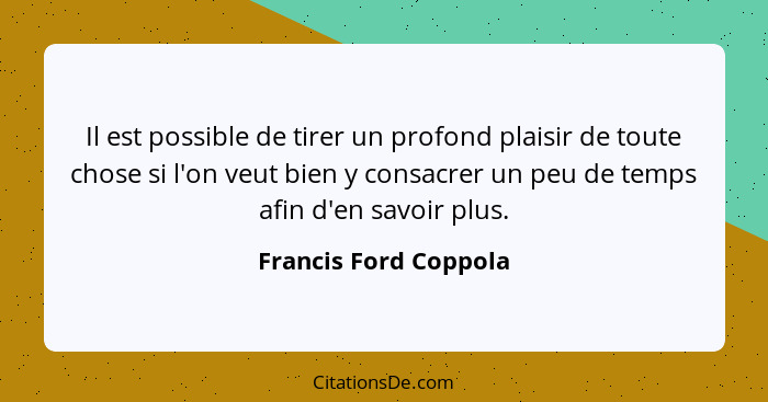 Il est possible de tirer un profond plaisir de toute chose si l'on veut bien y consacrer un peu de temps afin d'en savoir plus.... - Francis Ford Coppola