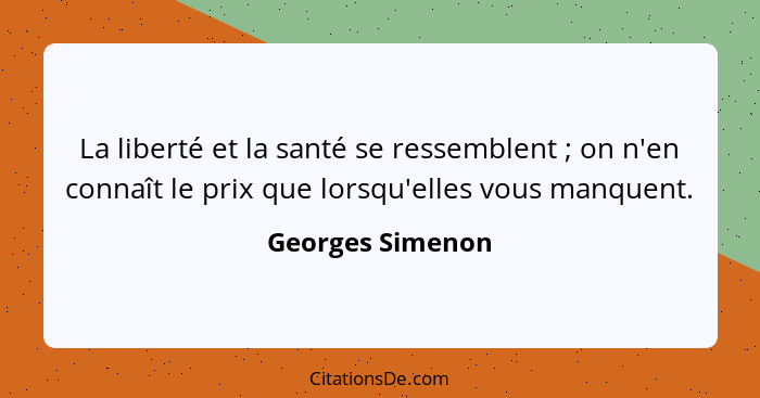 La liberté et la santé se ressemblent ; on n'en connaît le prix que lorsqu'elles vous manquent.... - Georges Simenon