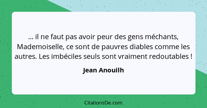 ... il ne faut pas avoir peur des gens méchants, Mademoiselle, ce sont de pauvres diables comme les autres. Les imbéciles seuls sont vr... - Jean Anouilh