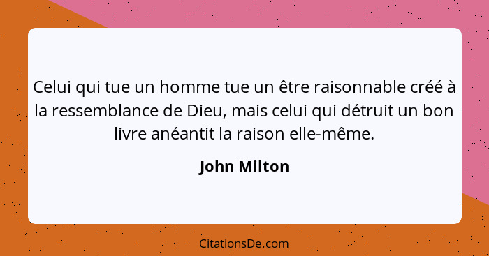 Celui qui tue un homme tue un être raisonnable créé à la ressemblance de Dieu, mais celui qui détruit un bon livre anéantit la raison el... - John Milton