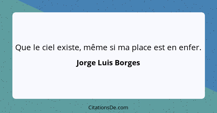 Que le ciel existe, même si ma place est en enfer.... - Jorge Luis Borges