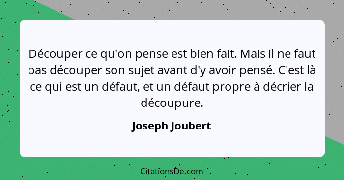 Découper ce qu'on pense est bien fait. Mais il ne faut pas découper son sujet avant d'y avoir pensé. C'est là ce qui est un défaut, e... - Joseph Joubert