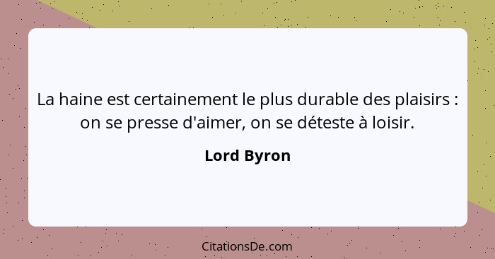 La haine est certainement le plus durable des plaisirs : on se presse d'aimer, on se déteste à loisir.... - Lord Byron