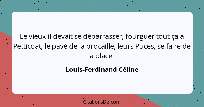 Le vieux il devait se débarrasser, fourguer tout ça à Petticoat, le pavé de la brocaille, leurs Puces, se faire de la place&n... - Louis-Ferdinand Céline