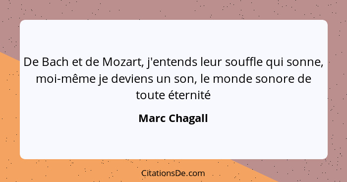 De Bach et de Mozart, j'entends leur souffle qui sonne, moi-même je deviens un son, le monde sonore de toute éternité... - Marc Chagall