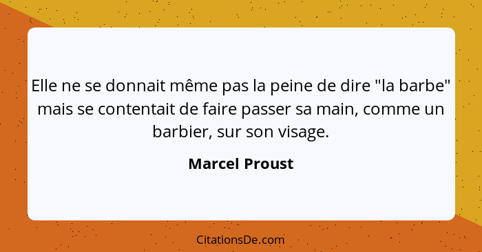 Elle ne se donnait même pas la peine de dire "la barbe" mais se contentait de faire passer sa main, comme un barbier, sur son visage.... - Marcel Proust