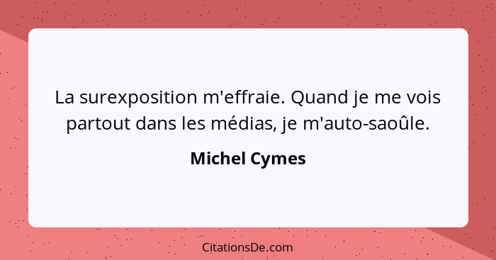 La surexposition m'effraie. Quand je me vois partout dans les médias, je m'auto-saoûle.... - Michel Cymes