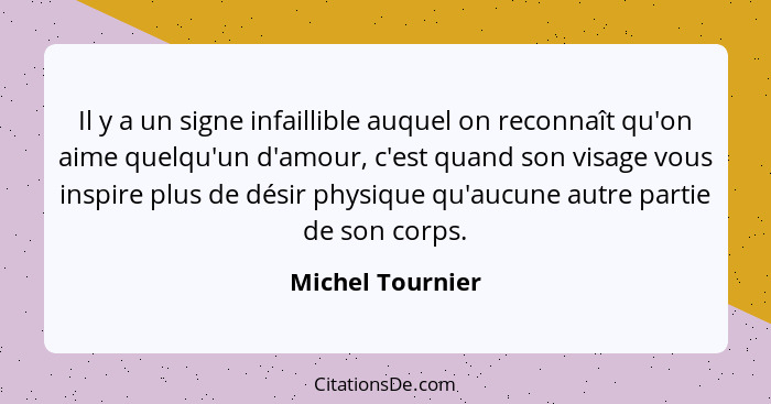 Il y a un signe infaillible auquel on reconnaît qu'on aime quelqu'un d'amour, c'est quand son visage vous inspire plus de désir phys... - Michel Tournier