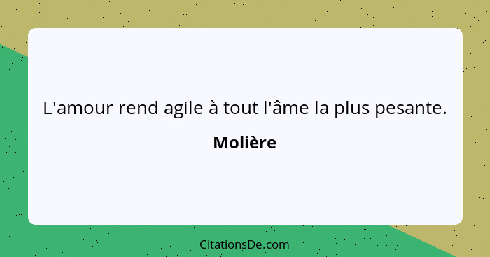 L'amour rend agile à tout l'âme la plus pesante.... - Molière