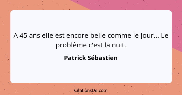 A 45 ans elle est encore belle comme le jour... Le problème c'est la nuit.... - Patrick Sébastien