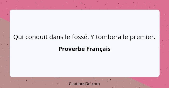 Qui conduit dans le fossé, Y tombera le premier.... - Proverbe Français