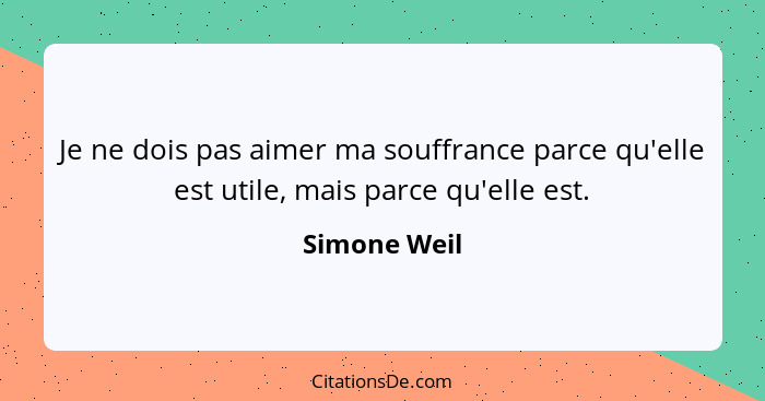 Je ne dois pas aimer ma souffrance parce qu'elle est utile, mais parce qu'elle est.... - Simone Weil