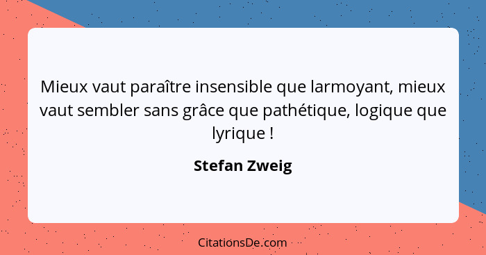 Mieux vaut paraître insensible que larmoyant, mieux vaut sembler sans grâce que pathétique, logique que lyrique !... - Stefan Zweig