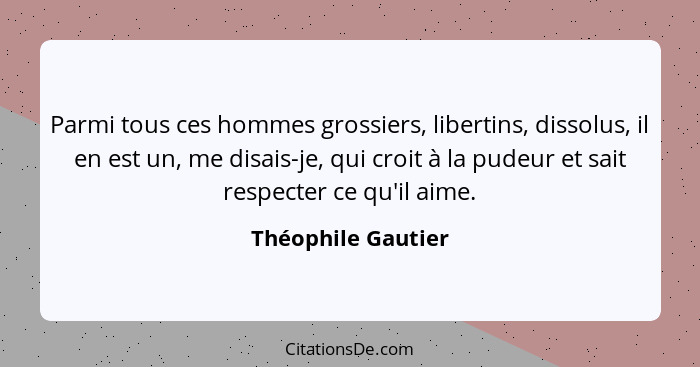 Parmi tous ces hommes grossiers, libertins, dissolus, il en est un, me disais-je, qui croit à la pudeur et sait respecter ce qu'il... - Théophile Gautier