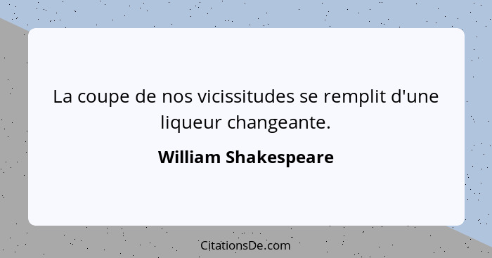 La coupe de nos vicissitudes se remplit d'une liqueur changeante.... - William Shakespeare