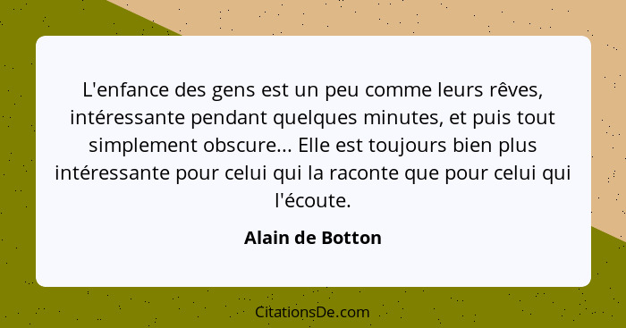 L'enfance des gens est un peu comme leurs rêves, intéressante pendant quelques minutes, et puis tout simplement obscure... Elle est... - Alain de Botton