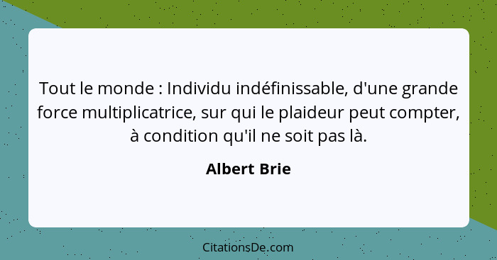 Tout le monde : Individu indéfinissable, d'une grande force multiplicatrice, sur qui le plaideur peut compter, à condition qu'il ne... - Albert Brie