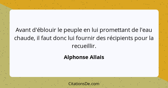 Avant d'éblouir le peuple en lui promettant de l'eau chaude, il faut donc lui fournir des récipients pour la recueillir.... - Alphonse Allais