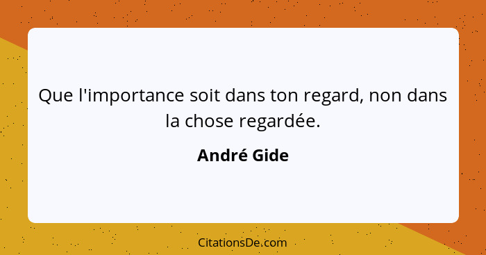 Que l'importance soit dans ton regard, non dans la chose regardée.... - André Gide