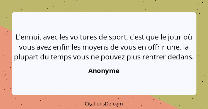 L'ennui, avec les voitures de sport, c'est que le jour où vous avez enfin les moyens de vous en offrir une, la plupart du temps vous ne pouv... - Anonyme