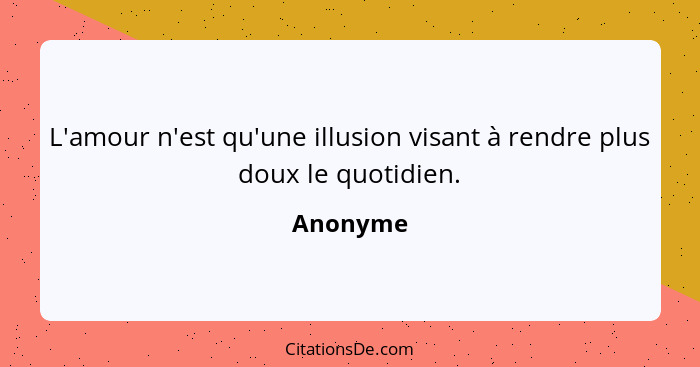 L'amour n'est qu'une illusion visant à rendre plus doux le quotidien.... - Anonyme