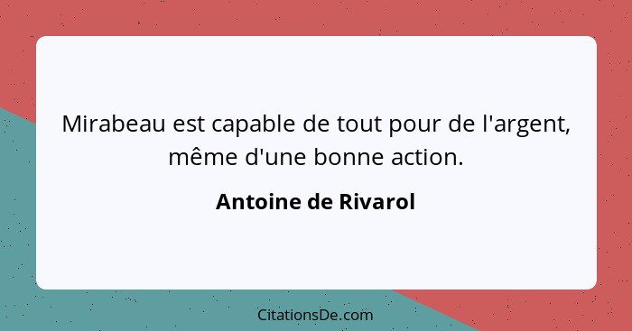 Mirabeau est capable de tout pour de l'argent, même d'une bonne action.... - Antoine de Rivarol