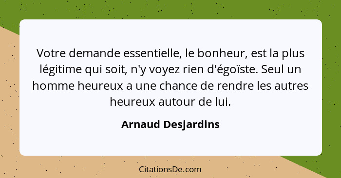 Votre demande essentielle, le bonheur, est la plus légitime qui soit, n'y voyez rien d'égoïste. Seul un homme heureux a une chance... - Arnaud Desjardins