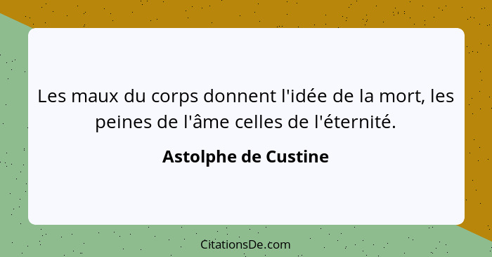 Les maux du corps donnent l'idée de la mort, les peines de l'âme celles de l'éternité.... - Astolphe de Custine