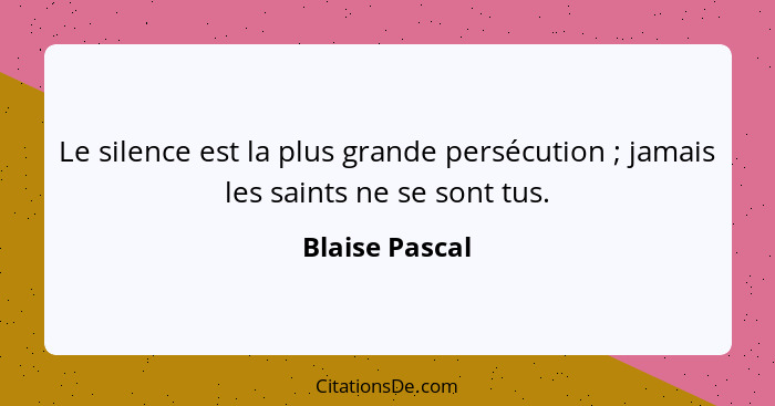 Le silence est la plus grande persécution ; jamais les saints ne se sont tus.... - Blaise Pascal