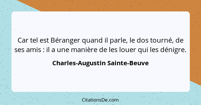 Car tel est Béranger quand il parle, le dos tourné, de ses amis : il a une manière de les louer qui les dénigre.... - Charles-Augustin Sainte-Beuve