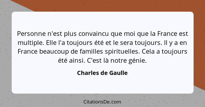 Personne n'est plus convaincu que moi que la France est multiple. Elle l'a toujours été et le sera toujours. Il y a en France beau... - Charles de Gaulle