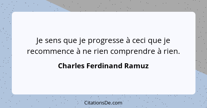 Je sens que je progresse à ceci que je recommence à ne rien comprendre à rien.... - Charles Ferdinand Ramuz