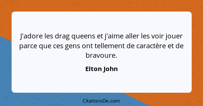 J'adore les drag queens et j'aime aller les voir jouer parce que ces gens ont tellement de caractère et de bravoure.... - Elton John