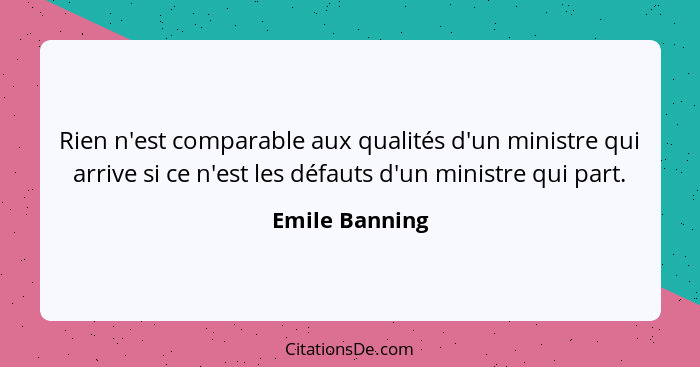 Rien n'est comparable aux qualités d'un ministre qui arrive si ce n'est les défauts d'un ministre qui part.... - Emile Banning